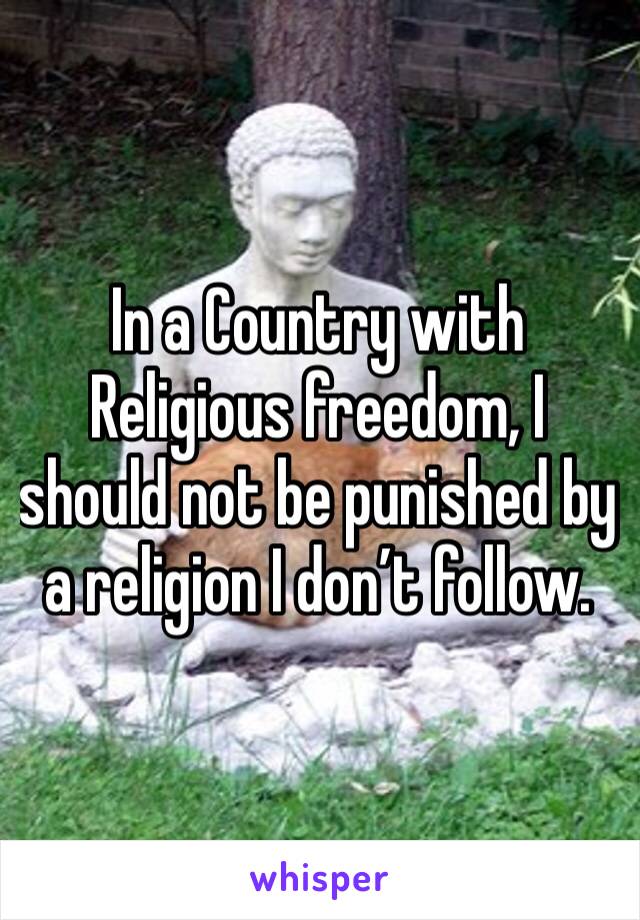 In a Country with Religious freedom, I should not be punished by a religion I don’t follow.