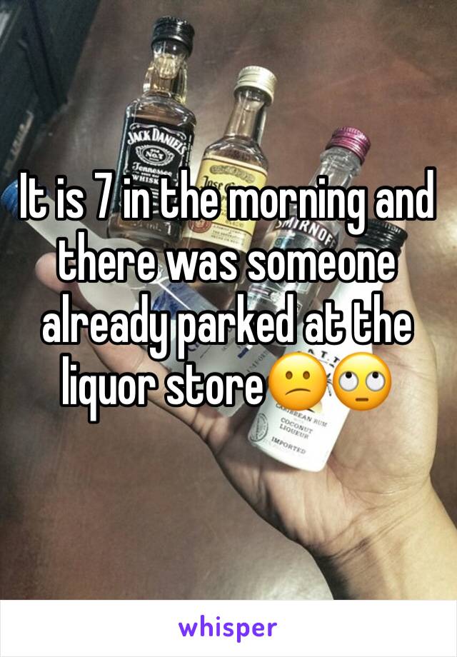 It is 7 in the morning and there was someone already parked at the liquor store😕🙄