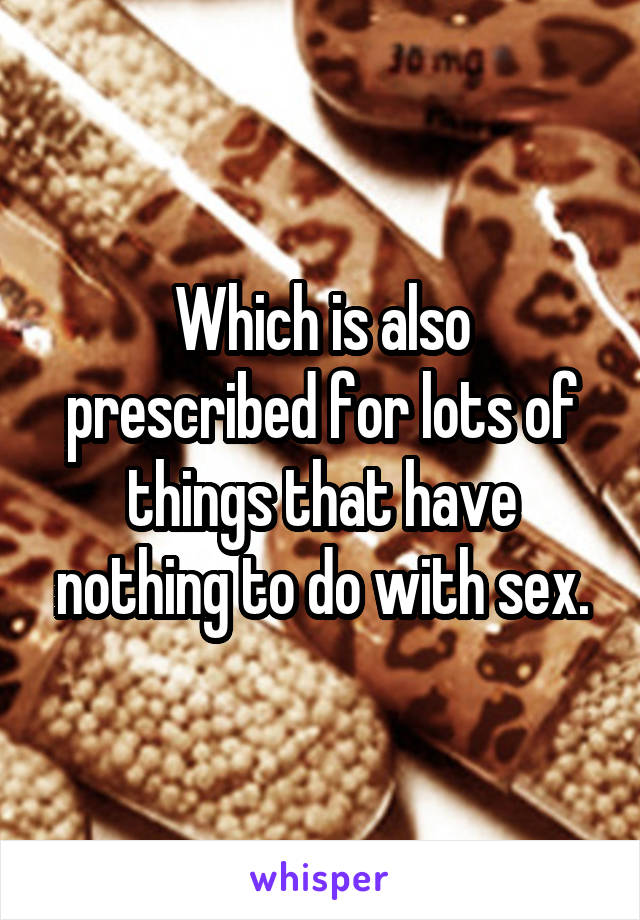 Which is also prescribed for lots of things that have nothing to do with sex.