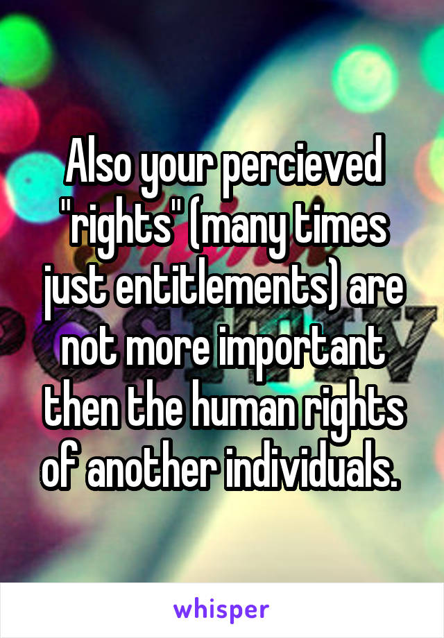 Also your percieved "rights" (many times just entitlements) are not more important then the human rights of another individuals. 