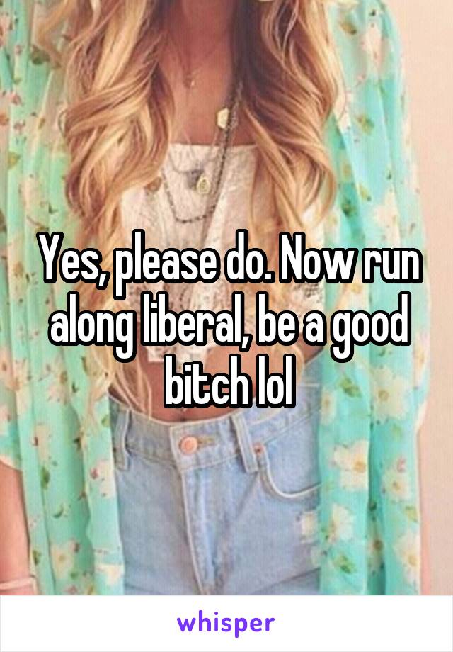 Yes, please do. Now run along liberal, be a good bitch lol