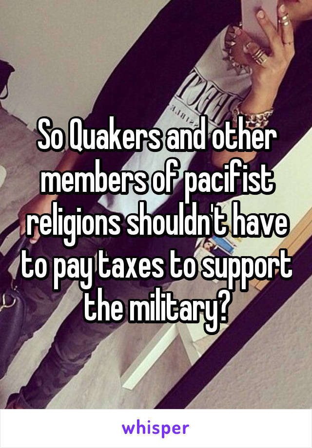 So Quakers and other members of pacifist religions shouldn't have to pay taxes to support the military?