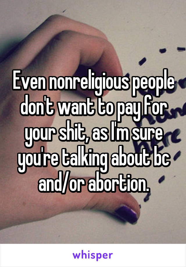 Even nonreligious people don't want to pay for your shit, as I'm sure you're talking about bc and/or abortion.