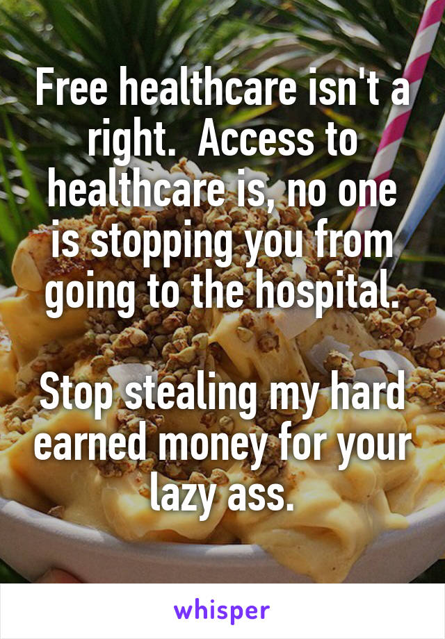 Free healthcare isn't a right.  Access to healthcare is, no one is stopping you from going to the hospital.

Stop stealing my hard earned money for your lazy ass.
