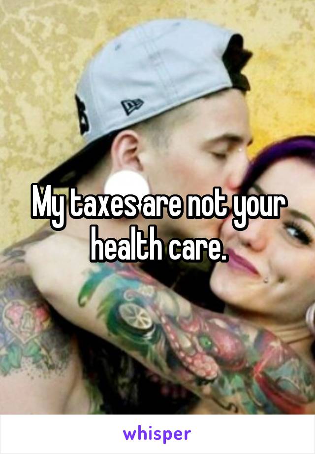 My taxes are not your health care.