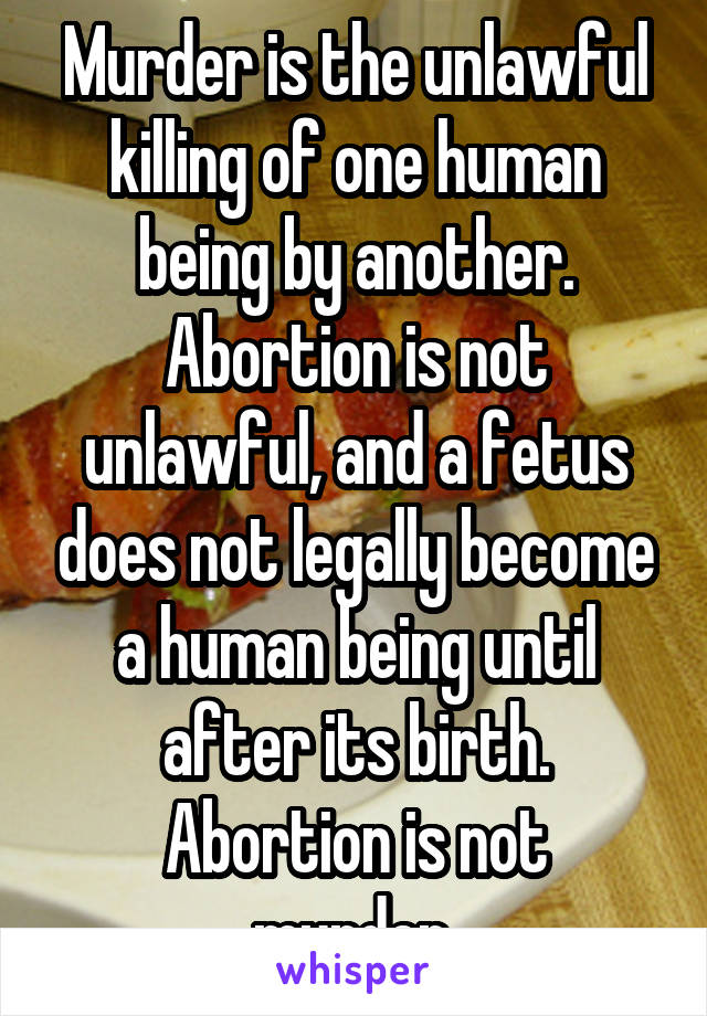 Murder is the unlawful killing of one human being by another.
Abortion is not unlawful, and a fetus does not legally become a human being until after its birth.
Abortion is not murder.