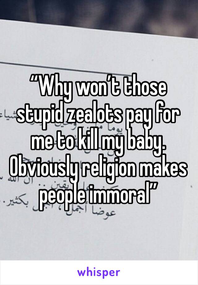 “Why won’t those stupid zealots pay for me to kill my baby. Obviously religion makes people immoral”