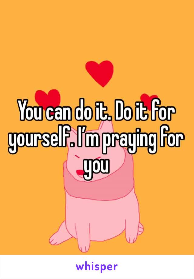 You can do it. Do it for yourself. I’m praying for you 