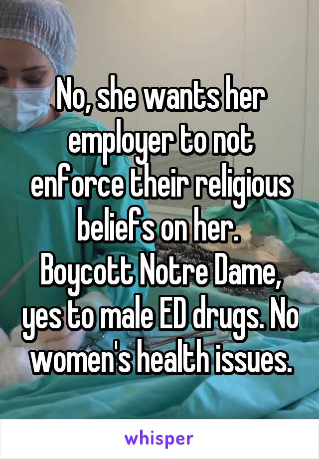 No, she wants her employer to not enforce their religious beliefs on her. 
Boycott Notre Dame, yes to male ED drugs. No women's health issues.