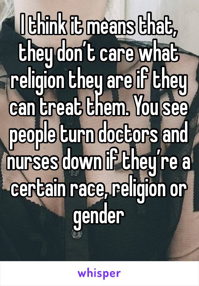 I think it means that, they don’t care what religion they are if they can treat them. You see people turn doctors and nurses down if they’re a certain race, religion or gender 