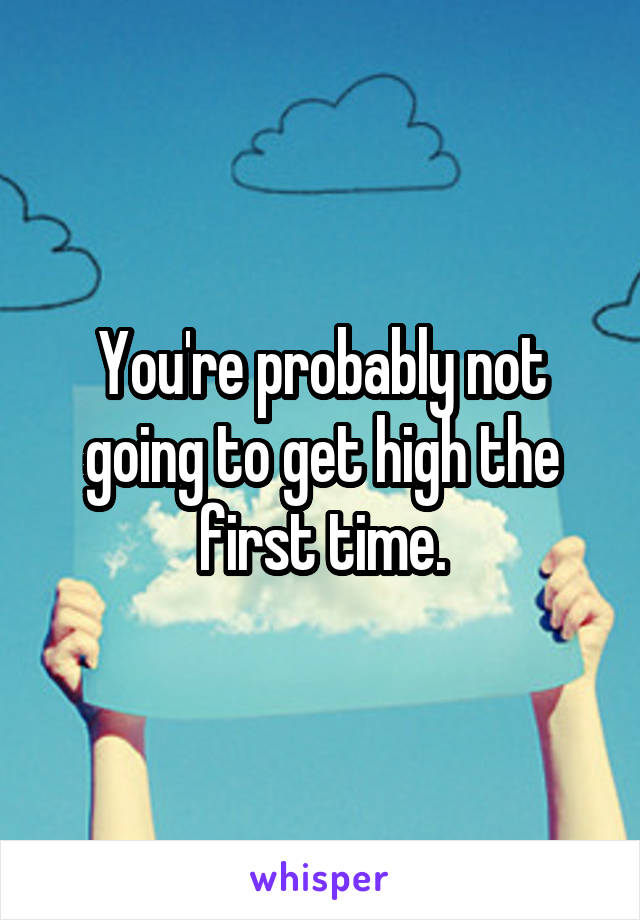 You're probably not going to get high the first time.