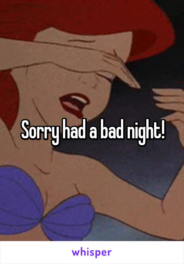 Sorry had a bad night!