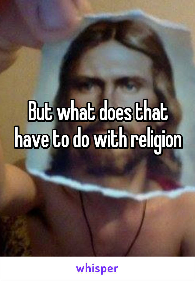 But what does that have to do with religion 