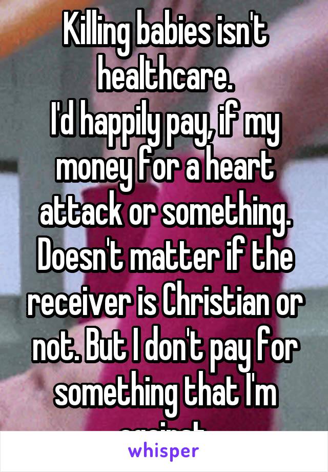 Killing babies isn't healthcare.
I'd happily pay, if my money for a heart attack or something. Doesn't matter if the receiver is Christian or not. But I don't pay for something that I'm against.