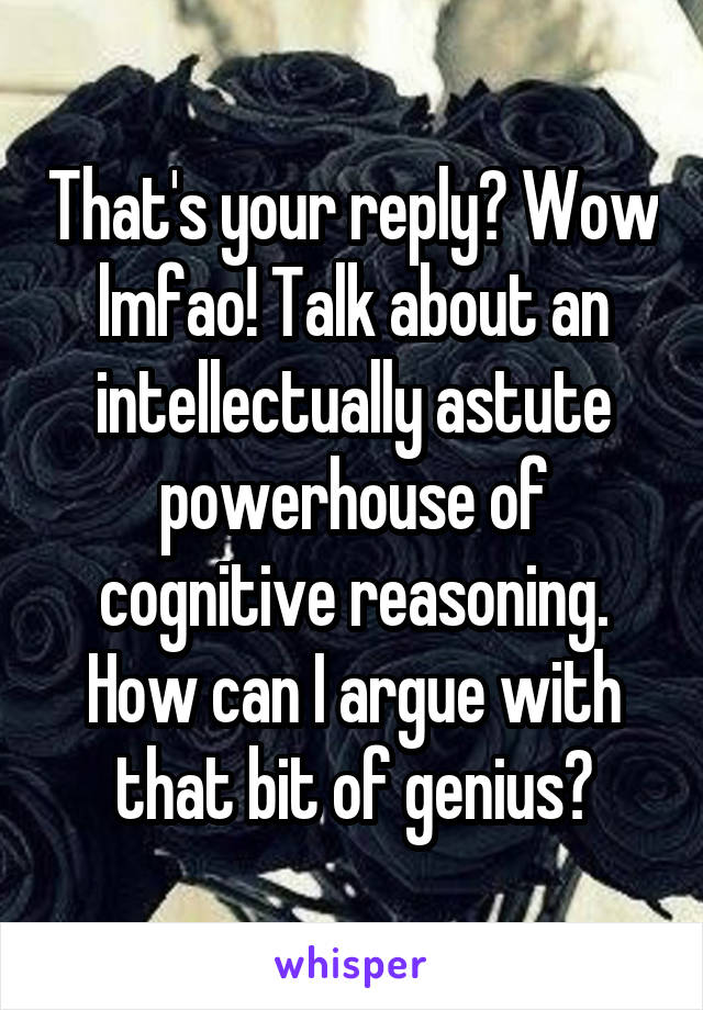 That's your reply? Wow lmfao! Talk about an intellectually astute powerhouse of cognitive reasoning. How can I argue with that bit of genius?