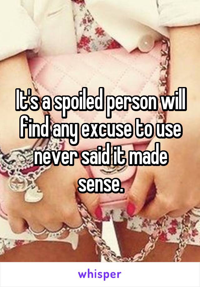 It's a spoiled person will find any excuse to use never said it made sense.