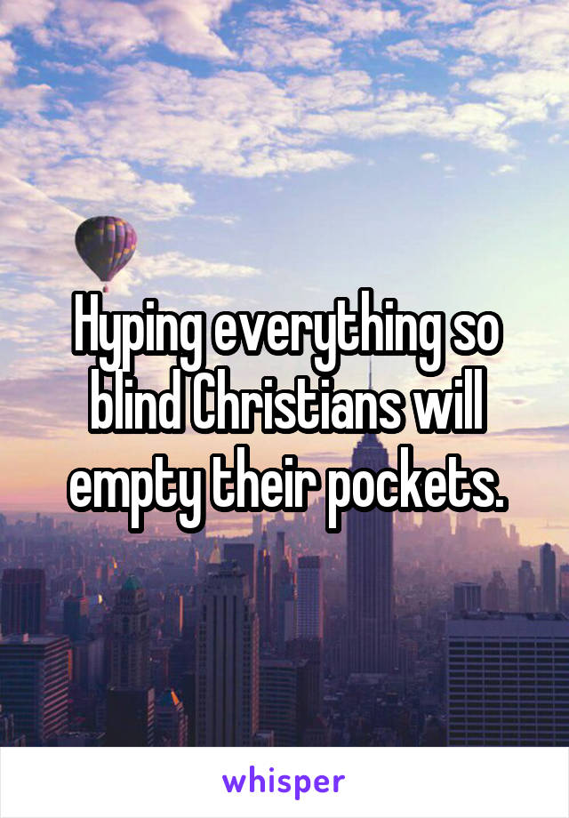 Hyping everything so blind Christians will empty their pockets.