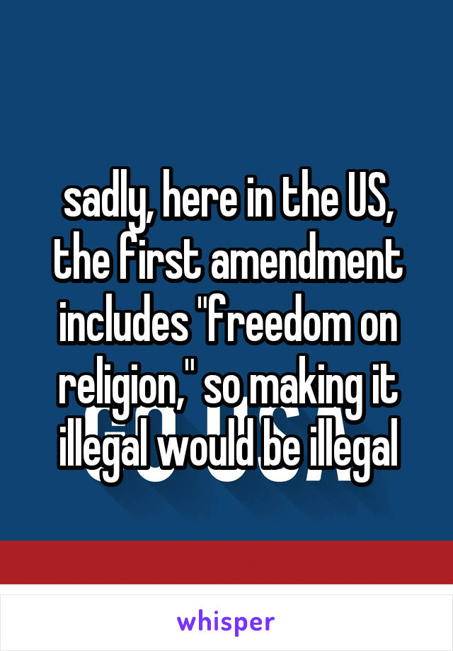 sadly, here in the US, the first amendment includes "freedom on religion," so making it illegal would be illegal