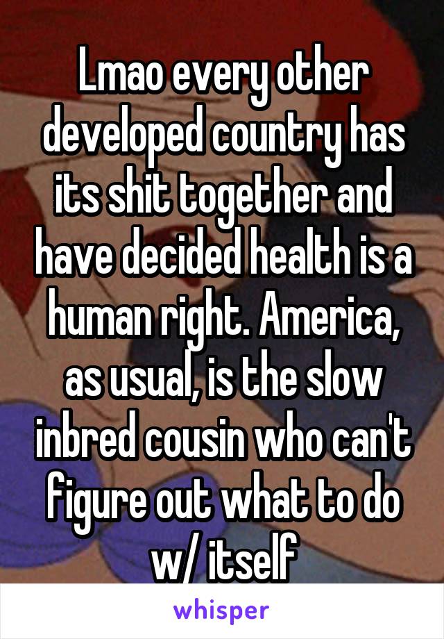 Lmao every other developed country has its shit together and have decided health is a human right. America, as usual, is the slow inbred cousin who can't figure out what to do w/ itself