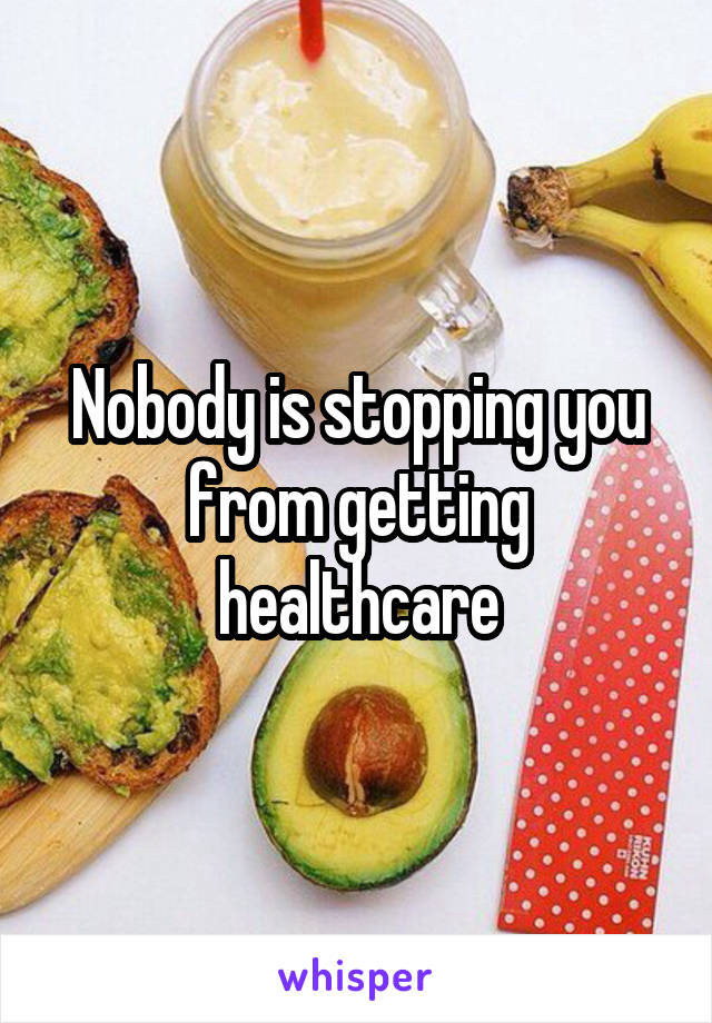 Nobody is stopping you from getting healthcare