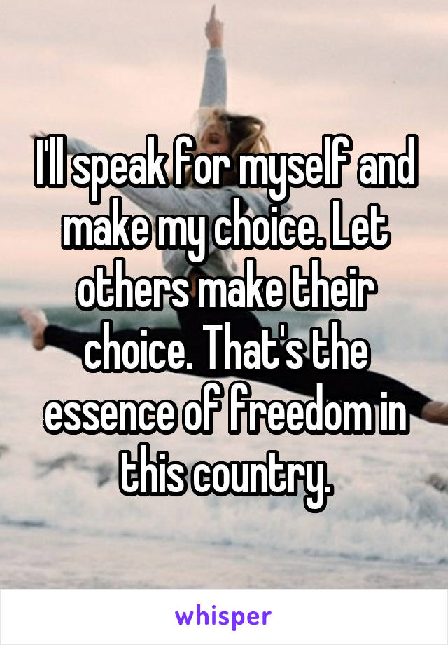 I'll speak for myself and make my choice. Let others make their choice. That's the essence of freedom in this country.