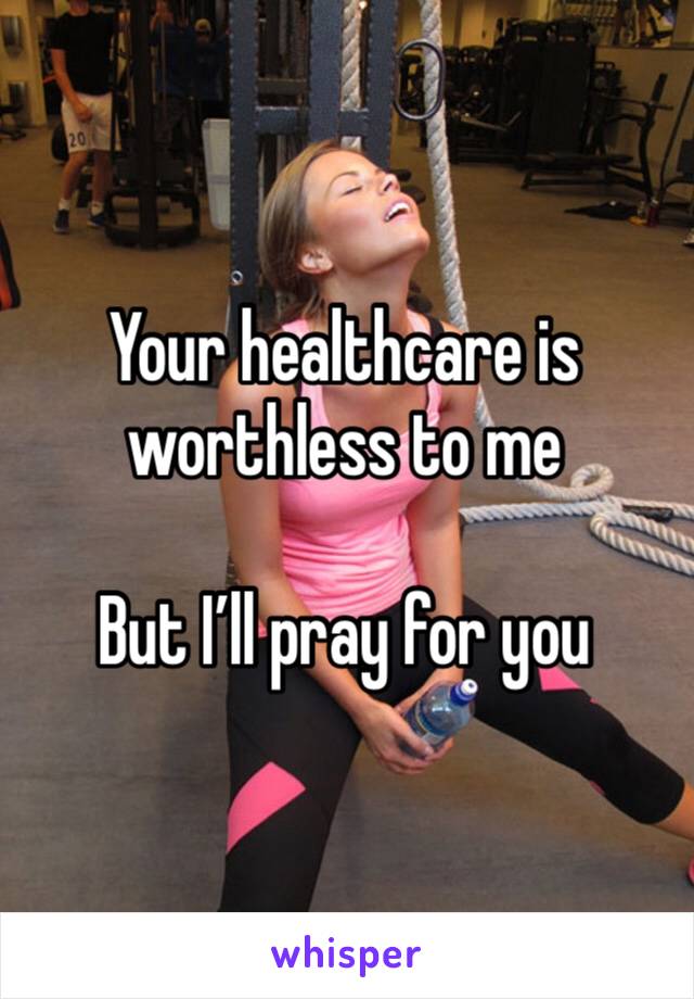 Your healthcare is worthless to me

But I’ll pray for you 