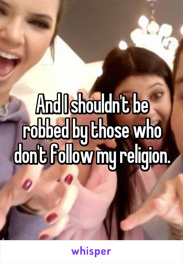 And I shouldn't be robbed by those who don't follow my religion.