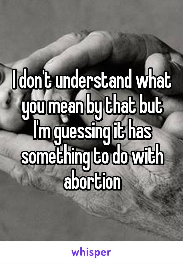 I don't understand what you mean by that but I'm guessing it has something to do with abortion