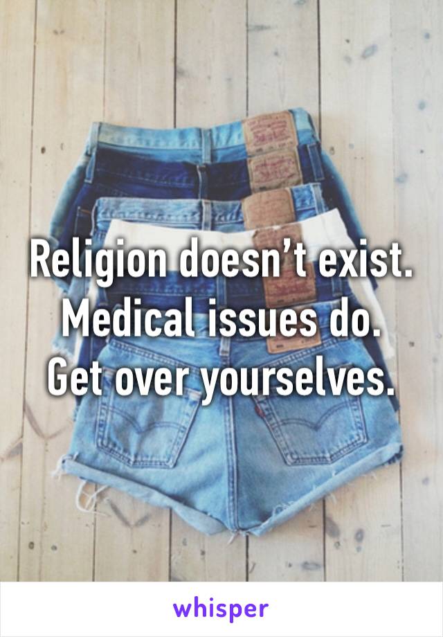 Religion doesn’t exist.
Medical issues do.
Get over yourselves.