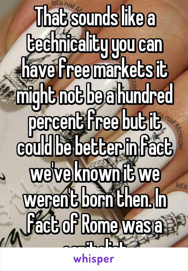 That sounds like a technicality you can have free markets it might not be a hundred percent free but it could be better in fact we've known it we weren't born then. In fact of Rome was a capitalist