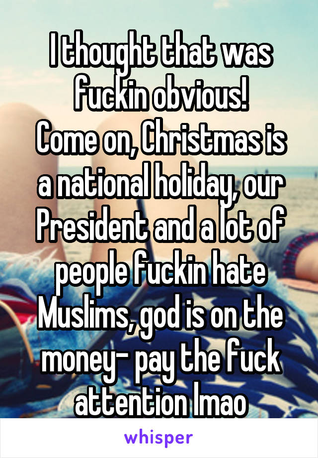 I thought that was fuckin obvious!
Come on, Christmas is a national holiday, our President and a lot of people fuckin hate Muslims, god is on the money- pay the fuck attention lmao