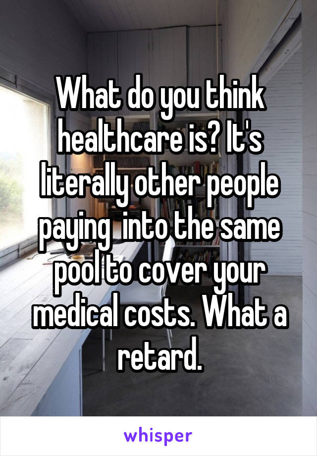 What do you think healthcare is? It's literally other people paying  into the same pool to cover your medical costs. What a retard.