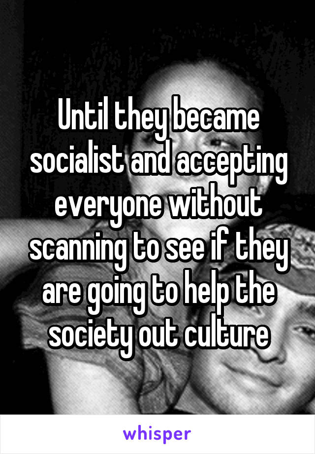 Until they became socialist and accepting everyone without scanning to see if they are going to help the society out culture