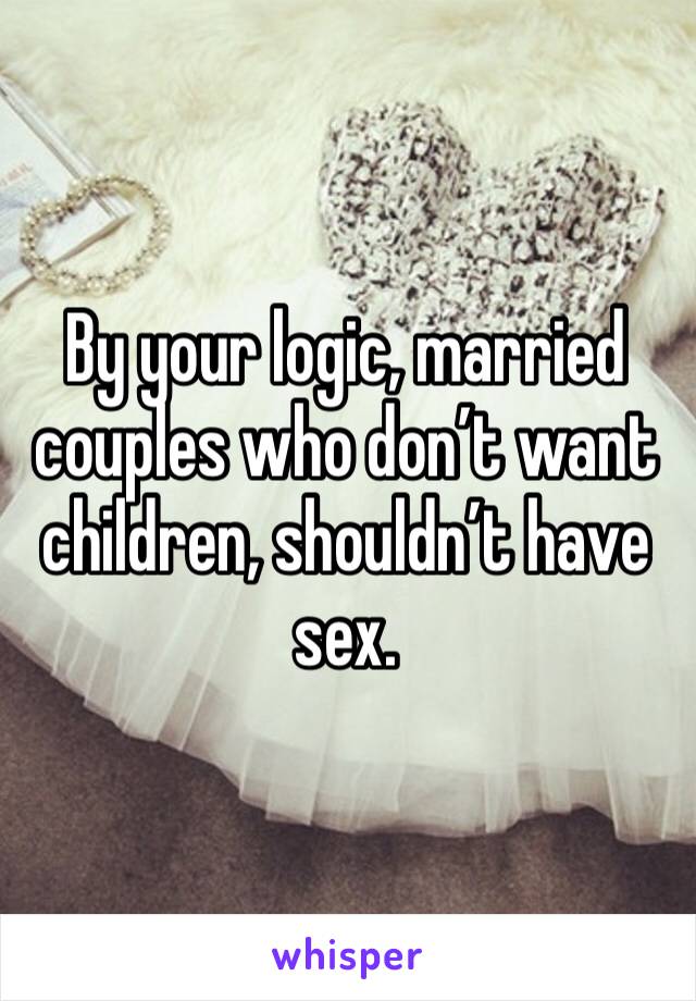 By your logic, married couples who don’t want children, shouldn’t have sex. 