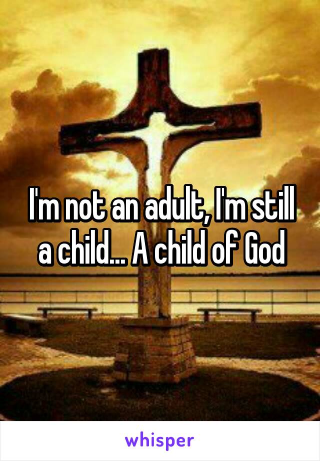 I'm not an adult, I'm still a child... A child of God