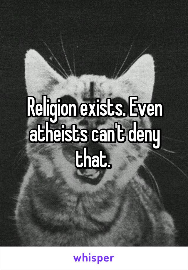 Religion exists. Even atheists can't deny that. 