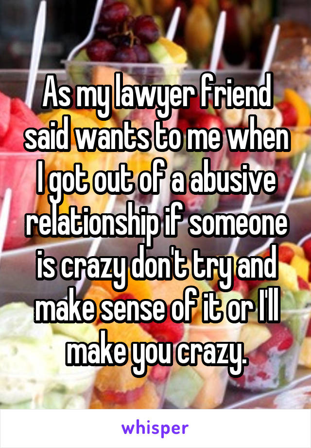 As my lawyer friend said wants to me when I got out of a abusive relationship if someone is crazy don't try and make sense of it or I'll make you crazy.