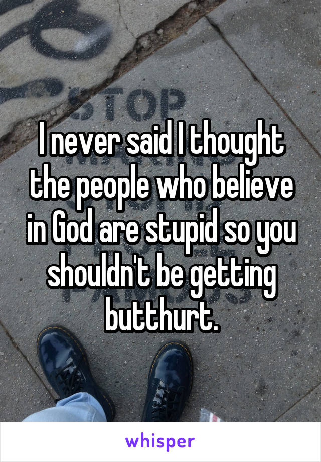 I never said I thought the people who believe in God are stupid so you shouldn't be getting butthurt.