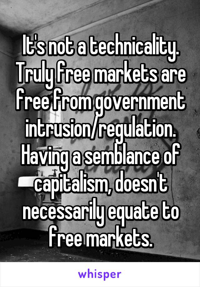 It's not a technicality. Truly free markets are free from government intrusion/regulation. Having a semblance of capitalism, doesn't necessarily equate to free markets.