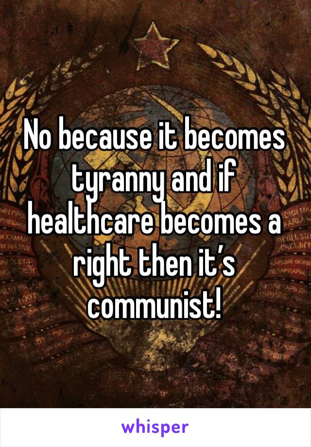 No because it becomes tyranny and if healthcare becomes a right then it’s communist!