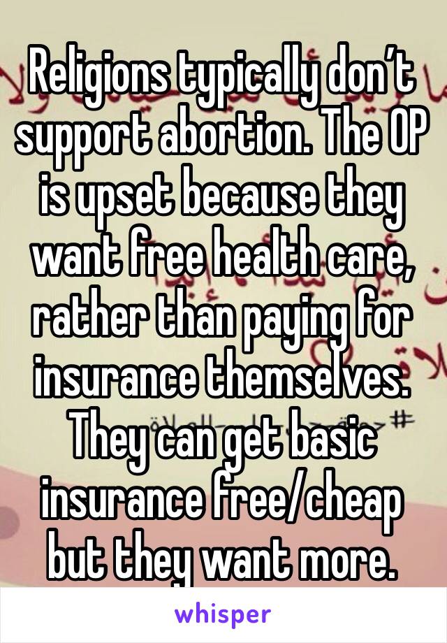 Religions typically don’t support abortion. The OP is upset because they want free health care, rather than paying for insurance themselves. They can get basic insurance free/cheap but they want more.