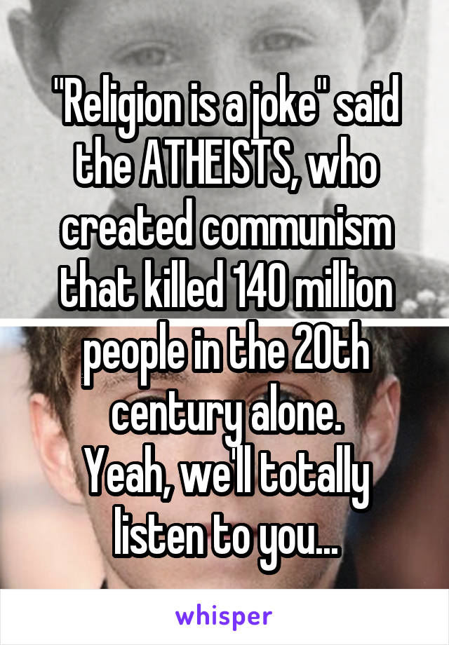 "Religion is a joke" said the ATHEISTS, who created communism that killed 140 million people in the 20th century alone.
Yeah, we'll totally listen to you...