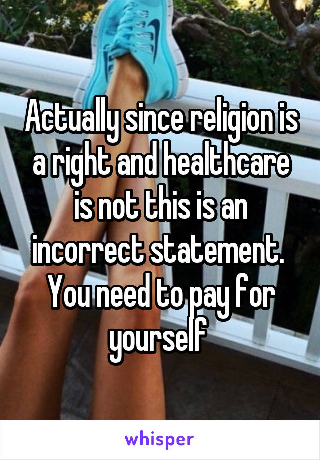 Actually since religion is a right and healthcare is not this is an incorrect statement. 
You need to pay for yourself 