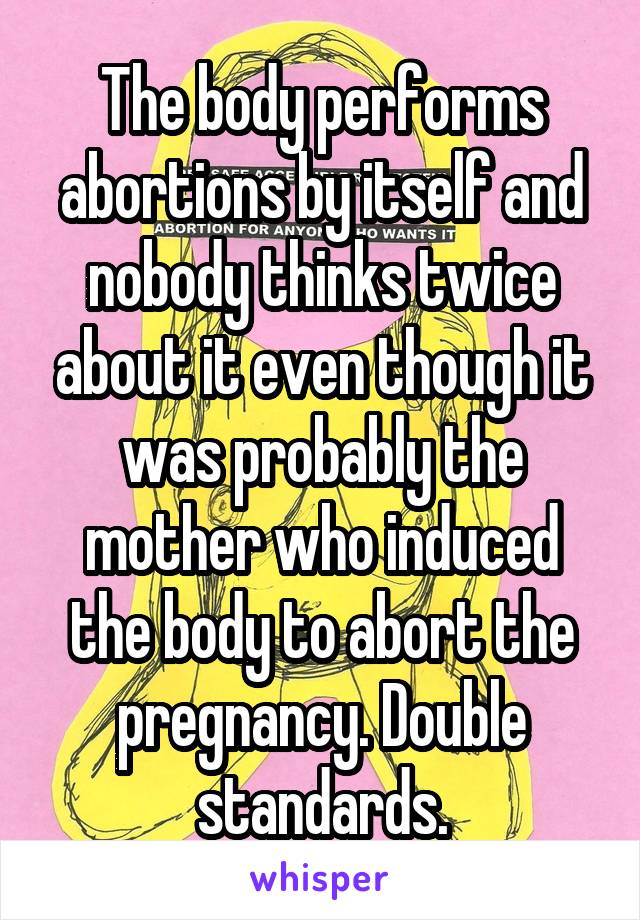 The body performs abortions by itself and nobody thinks twice about it even though it was probably the mother who induced the body to abort the pregnancy. Double standards.