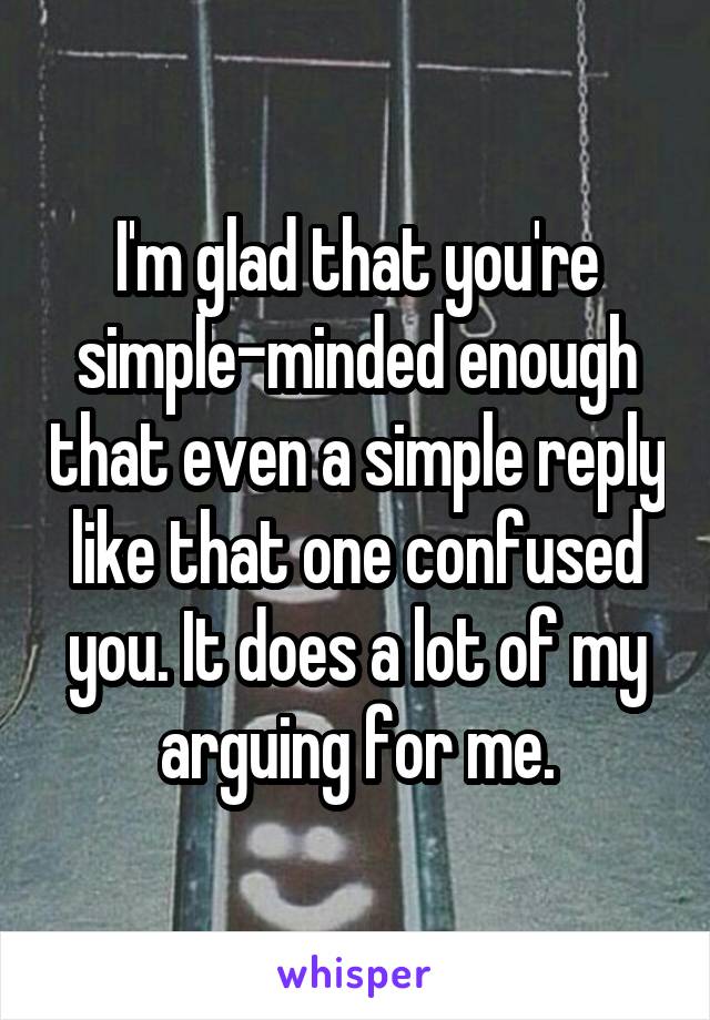 I'm glad that you're simple-minded enough that even a simple reply like that one confused you. It does a lot of my arguing for me.