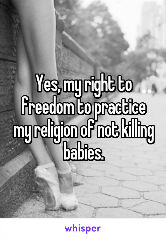 Yes, my right to freedom to practice my religion of not killing babies.