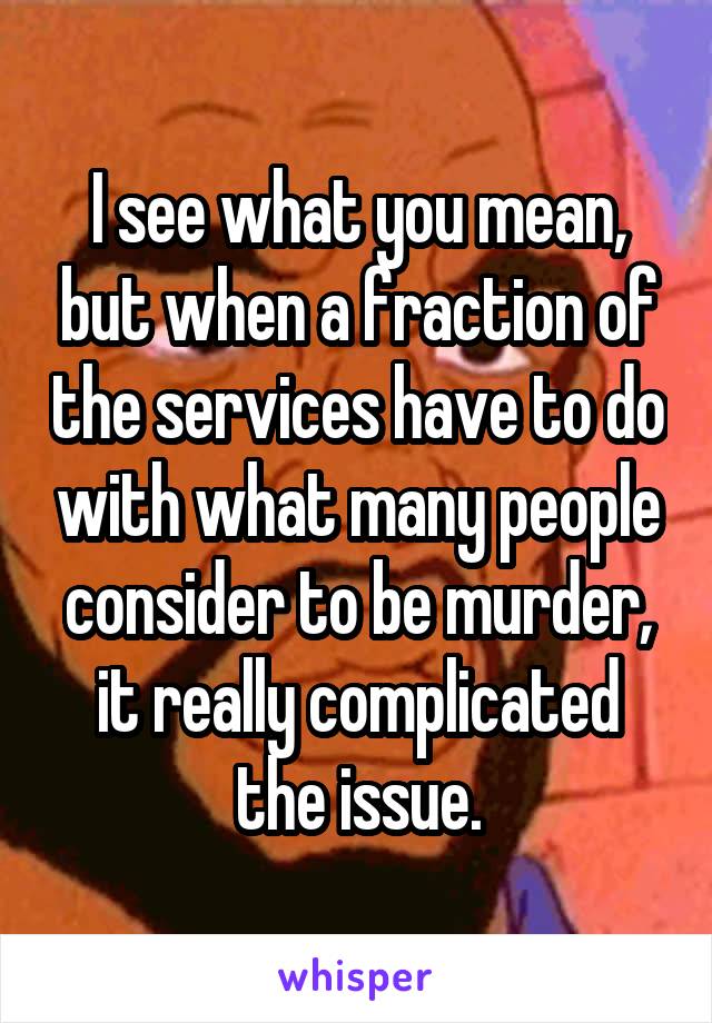 I see what you mean, but when a fraction of the services have to do with what many people consider to be murder, it really complicated the issue.