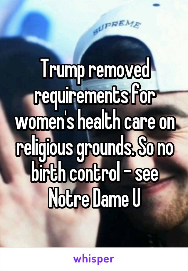 Trump removed requirements for women's health care on religious grounds. So no birth control - see Notre Dame U