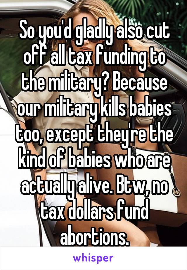 So you'd gladly also cut off all tax funding to the military? Because our military kills babies too, except they're the kind of babies who are actually alive. Btw, no tax dollars fund abortions.