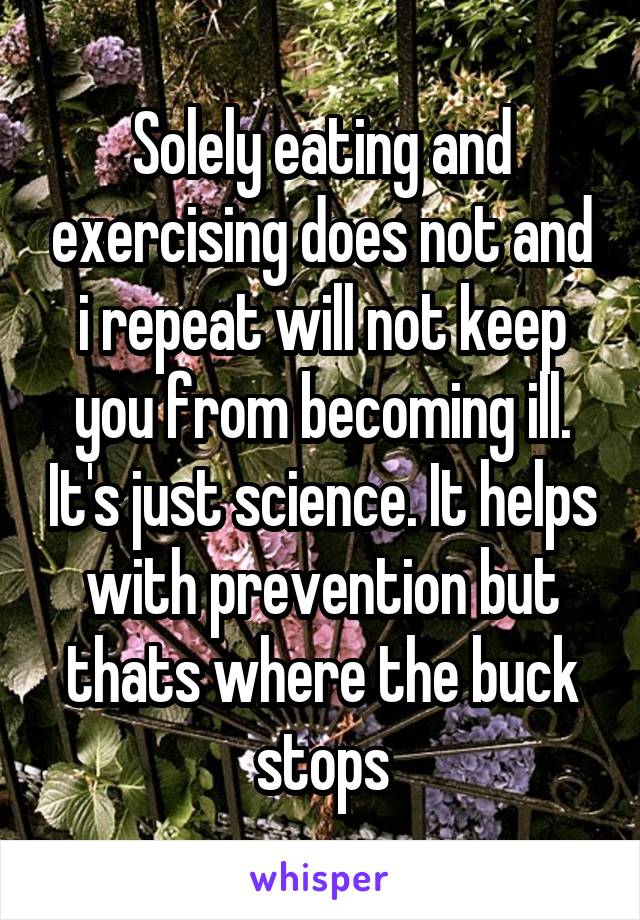 Solely eating and exercising does not and i repeat will not keep you from becoming ill. It's just science. It helps with prevention but thats where the buck stops